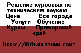 Решение курсовых по техническим наукам › Цена ­ 100 - Все города Услуги » Обучение. Курсы   . Приморский край